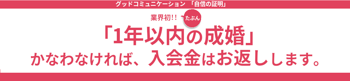 1年以内の成婚。かなわなければ、入会金はお返しします。